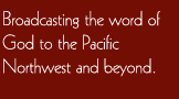Broadcasting the word of God to the Pacific Northwest and Beyond.